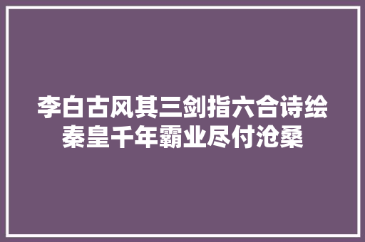 李白古风其三剑指六合诗绘秦皇千年霸业尽付沧桑