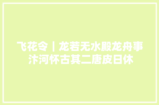 飞花令｜龙若无水殿龙舟事 汴河怀古其二唐皮日休