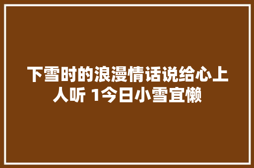 下雪时的浪漫情话说给心上人听 1今日小雪宜懒