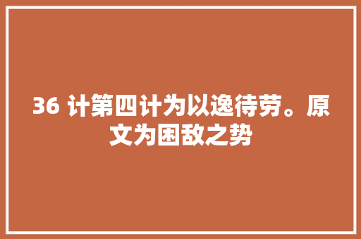 36 计第四计为以逸待劳。原文为困敌之势