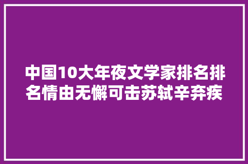 中国10大年夜文学家排名排名情由无懈可击苏轼辛弃疾入围了吗