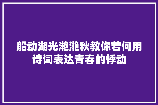 船动湖光滟滟秋教你若何用诗词表达青春的悸动