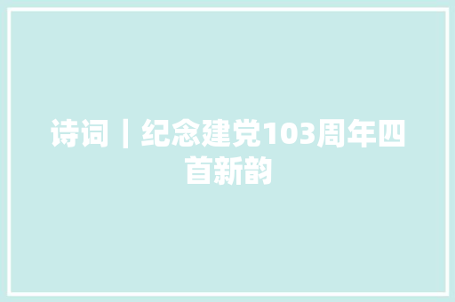 诗词｜纪念建党103周年四首新韵