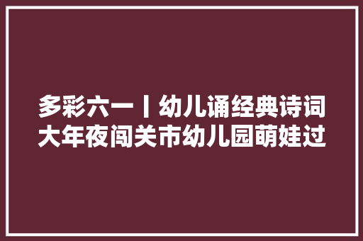 多彩六一丨幼儿诵经典诗词大年夜闯关市幼儿园萌娃过诗意六一 多彩六一丨幼儿诵经典诗词大年夜闯关市幼儿园萌娃过诗意六一