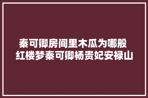 秦可卿房间里木瓜为哪般 红楼梦秦可卿杨贵妃安禄山