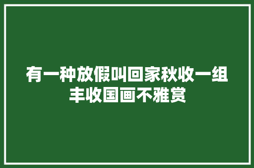 有一种放假叫回家秋收一组丰收国画不雅赏