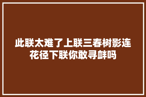 此联太难了上联三春树影连花径下联你敢寻衅吗