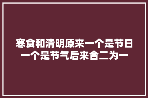 寒食和清明原来一个是节日一个是节气后来合二为一
