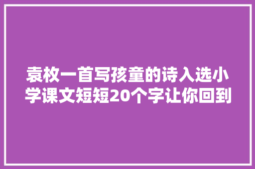 袁枚一首写孩童的诗入选小学课文短短20个字让你回到小时刻