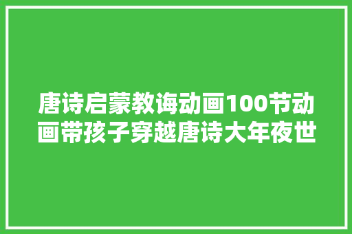 唐诗启蒙教诲动画100节动画带孩子穿越唐诗大年夜世界纯享
