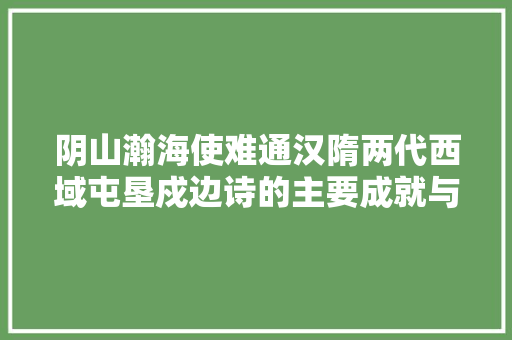 阴山瀚海使难通汉隋两代西域屯垦戍边诗的主要成就与特色