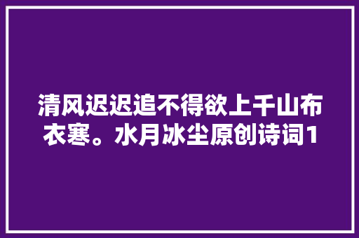 清风迟迟追不得欲上千山布衣寒。水月冰尘原创诗词1