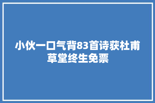小伙一口气背83首诗获杜甫草堂终生免票