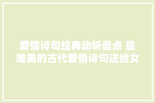 爱情诗句经典动听盘点 最唯美的古代爱情诗句送给女友男友