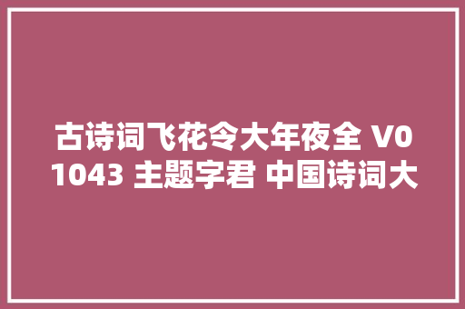 古诗词飞花令大年夜全 V01043 主题字君 中国诗词大年夜会诗词库集锦