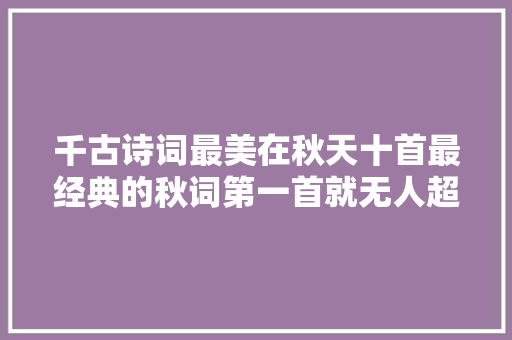 千古诗词最美在秋天十首最经典的秋词第一首就无人超越