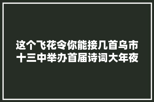 这个飞花令你能接几首乌市十三中举办首届诗词大年夜会