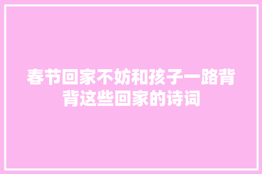春节回家不妨和孩子一路背背这些回家的诗词
