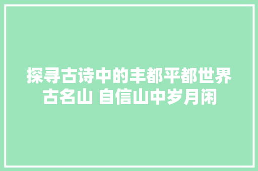 探寻古诗中的丰都平都世界古名山 自信山中岁月闲