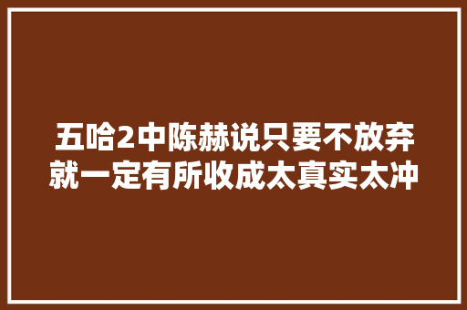 五哈2中陈赫说只要不放弃就一定有所收成太真实太冲动了