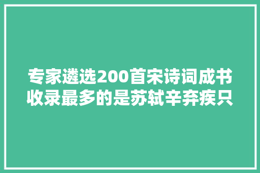 专家遴选200首宋诗词成书收录最多的是苏轼辛弃疾只有词没有诗