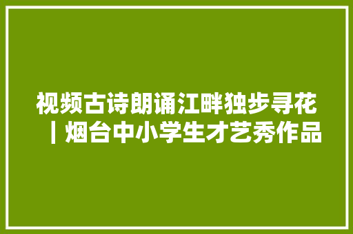视频古诗朗诵江畔独步寻花｜烟台中小学生才艺秀作品征集