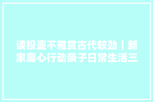 读投壶不雅赏古代较劲｜新家庭心行动亲子日常生活三个三