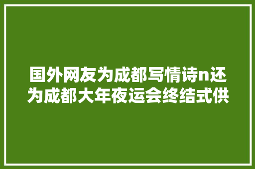 国外网友为成都写情诗n还为成都大年夜运会终结式供献金点子