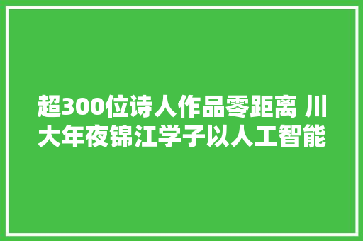 超300位诗人作品零距离 川大年夜锦江学子以人工智能赋能古诗词进修