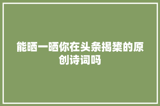 能晒一晒你在头条揭橥的原创诗词吗