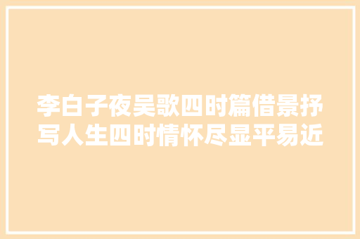李白子夜吴歌四时篇借景抒写人生四时情怀尽显平易近族实质