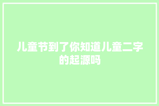 儿童节到了你知道儿童二字的起源吗