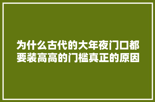 为什么古代的大年夜门口都要装高高的门槛真正的原因异常吓人
