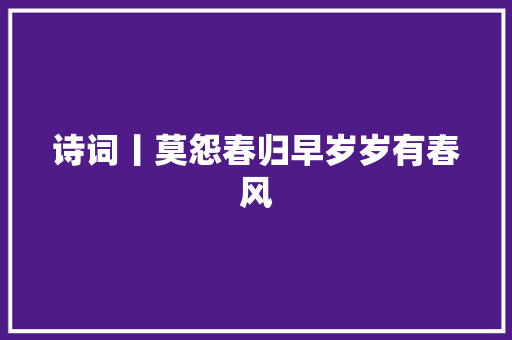诗词丨莫怨春归早岁岁有春风