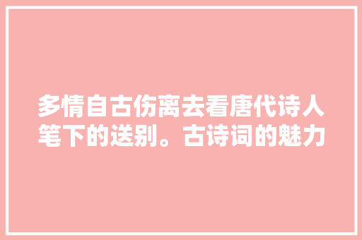 多情自古伤离去看唐代诗人笔下的送别。古诗词的魅力