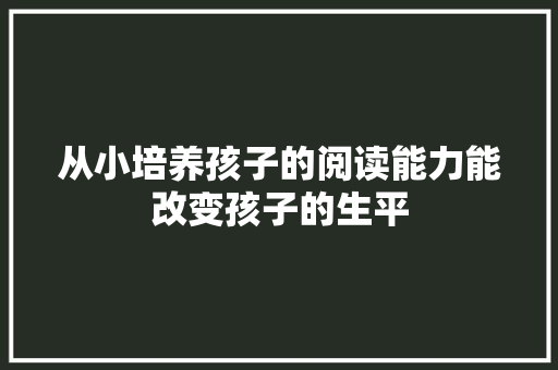 从小培养孩子的阅读能力能改变孩子的生平