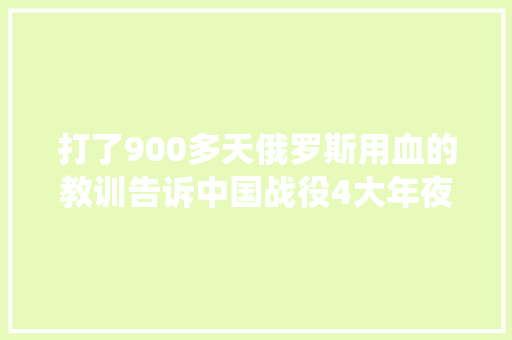 打了900多天俄罗斯用血的教训告诉中国战役4大年夜铁律切勿违背 打了900多天俄罗斯用血的教训告诉中国战役4大年夜铁律切勿违背