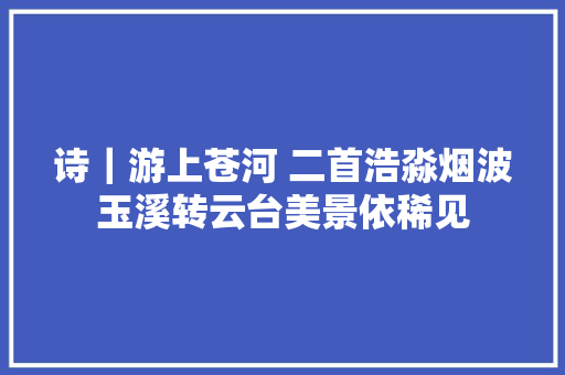 诗｜游上苍河 二首浩淼烟波玉溪转云台美景依稀见