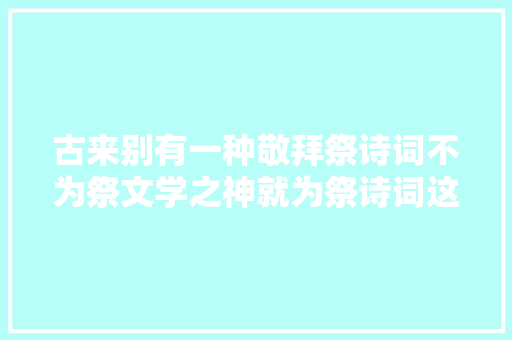 古来别有一种敬拜祭诗词不为祭文学之神就为祭诗词这种体裁