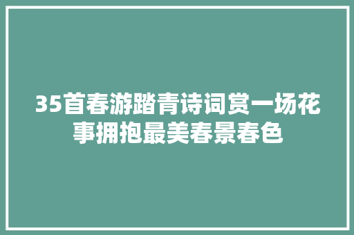 35首春游踏青诗词赏一场花事拥抱最美春景春色