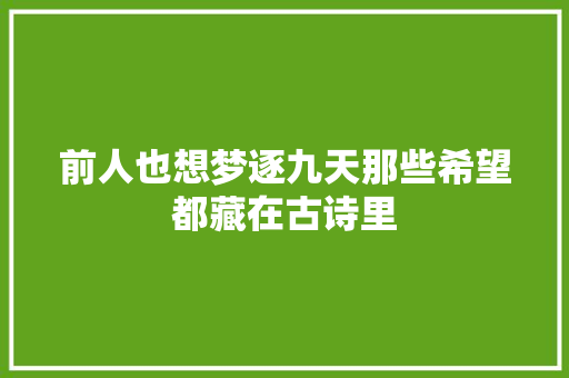 前人也想梦逐九天那些希望都藏在古诗里 前人也想梦逐九天那些希望都藏在古诗里