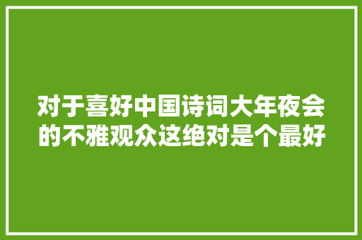对于喜好中国诗词大年夜会的不雅观众这绝对是个最好的消息