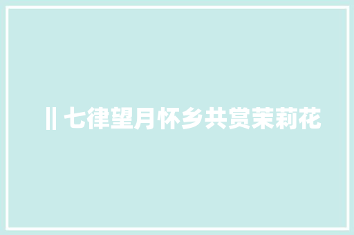 ‖七律望月怀乡共赏茉莉花 ‖七律望月怀乡共赏茉莉花