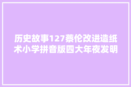 历史故事127蔡伦改进造纸术小学拼音版四大年夜发明