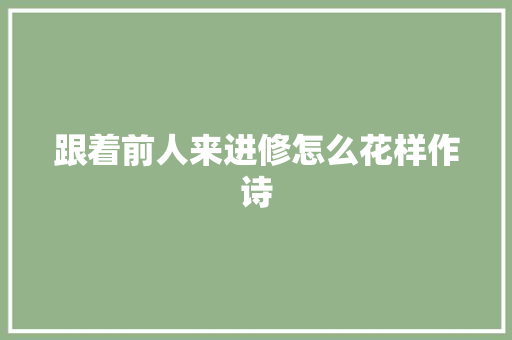 跟着前人来进修怎么花样作诗 跟着前人来进修怎么花样作诗