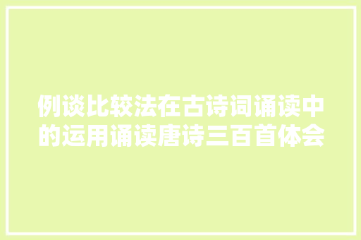 例谈比较法在古诗词诵读中的运用诵读唐诗三百首体会 例谈比较法在古诗词诵读中的运用诵读唐诗三百首体会