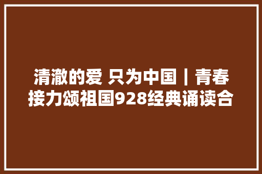 清澈的爱 只为中国｜青春接力颂祖国928经典诵读合辑上线
