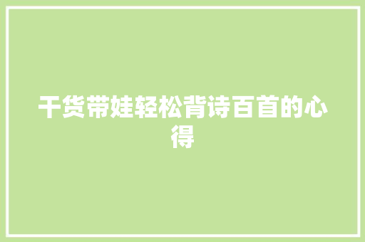干货带娃轻松背诗百首的心得 干货带娃轻松背诗百首的心得