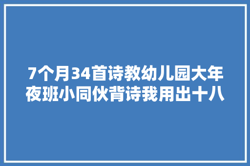 7个月34首诗教幼儿园大年夜班小同伙背诗我用出十八般身手