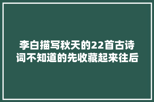 李白描写秋天的22首古诗词不知道的先收藏起来往后慢慢看。